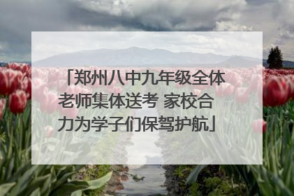 郑州八中九年级全体老师集体送考 家校合力为学子们保驾护航