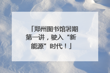 郑州图书馆暑期第一讲，驶入“新能源”时代！