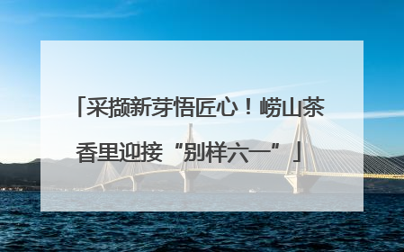 采撷新芽悟匠心！崂山茶香里迎接“别样六一”