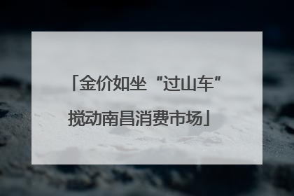 金价如坐“过山车” 搅动南昌消费市场