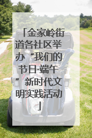 金家岭街道各社区举办“我们的节日·端午”新时代文明实践活动