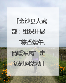 金沙县人武部：组织开展“粽香端午、情暖军属”走访慰问活动