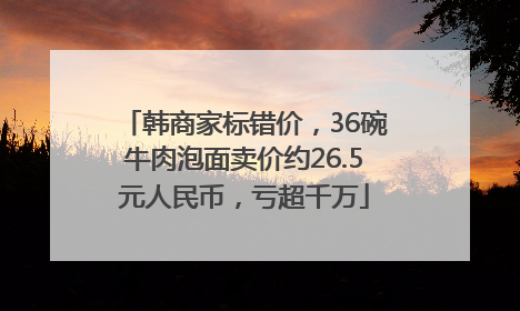 韩商家标错价，36碗牛肉泡面卖价约26.5元人民币，亏超千万