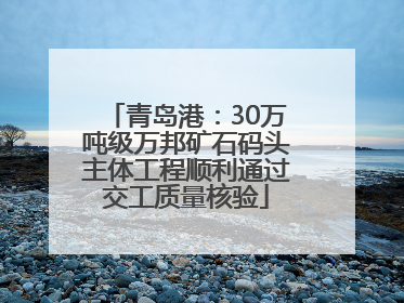 青岛港：30万吨级万邦矿石码头主体工程顺利通过交工质量核验