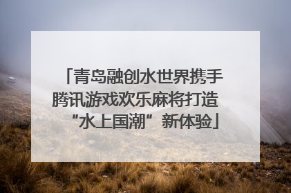 青岛融创水世界携手腾讯游戏欢乐麻将打造“水上国潮”新体验