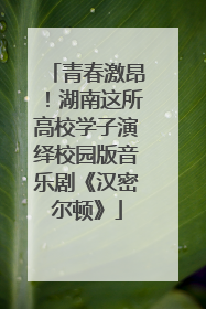 青春激昂！湖南这所高校学子演绎校园版音乐剧《汉密尔顿》