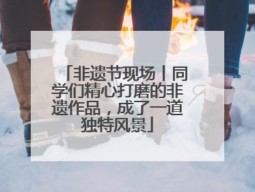 非遗节现场丨同学们精心打磨的非遗作品，成了一道独特风景