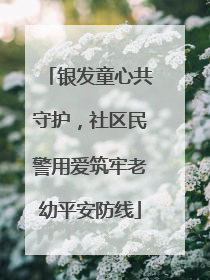 银发童心共守护，社区民警用爱筑牢老幼平安防线