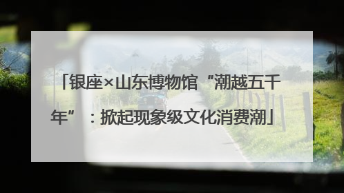 银座×山东博物馆“潮越五千年”：掀起现象级文化消费潮