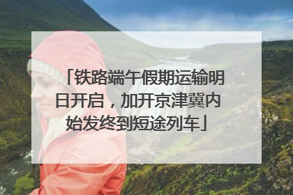 铁路端午假期运输明日开启，加开京津冀内始发终到短途列车