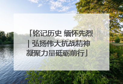 铭记历史 缅怀先烈｜弘扬伟大抗战精神 凝聚力量砥砺前行