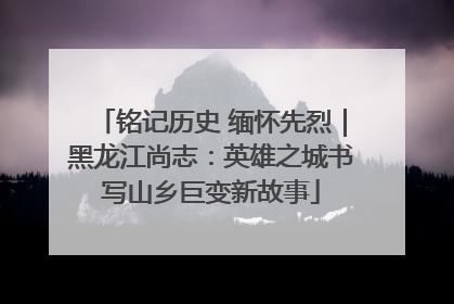 铭记历史 缅怀先烈｜黑龙江尚志：英雄之城书写山乡巨变新故事