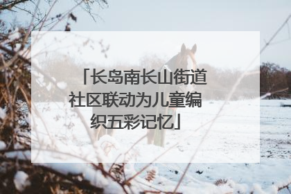 长岛南长山街道社区联动为儿童编织五彩记忆