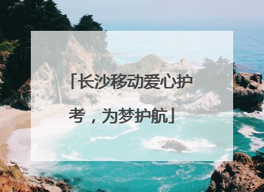 长沙移动爱心护考，为梦护航