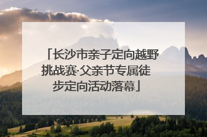 长沙市亲子定向越野挑战赛·父亲节专属徒步定向活动落幕