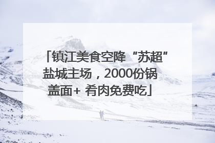镇江美食空降“苏超”盐城主场，2000份锅盖面+ 肴肉免费吃