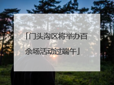 门头沟区将举办百余场活动过端午