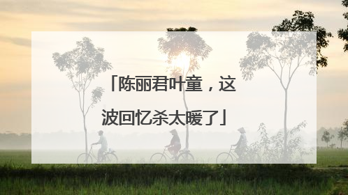 陈丽君叶童，这波回忆杀太暖了