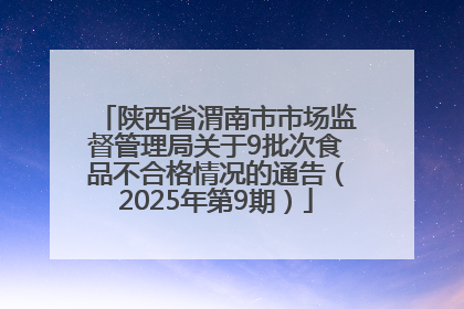 陕西省渭南市市场监督管理局关于9批次食品不合格情况的通告（2025年第9期）