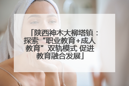 陕西神木大柳塔镇：探索“职业教育+成人教育”双轨模式 促进教育融合发展