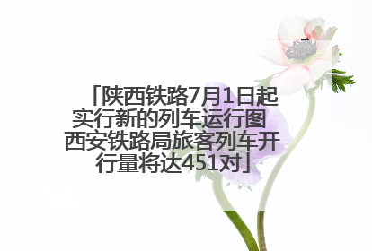 陕西铁路7月1日起实行新的列车运行图 西安铁路局旅客列车开行量将达451对