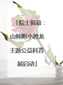 院士揭幕：山师附小恐龙主题公益科普展启动