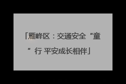 雁峰区：交通安全“童”行 平安成长相伴