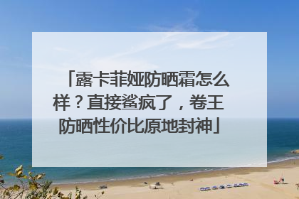 露卡菲娅防晒霜怎么样？直接鲨疯了，卷王防晒性价比原地封神