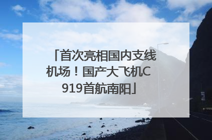 首次亮相国内支线机场！国产大飞机C919首航南阳
