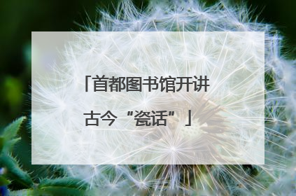 首都图书馆开讲古今“瓷话”