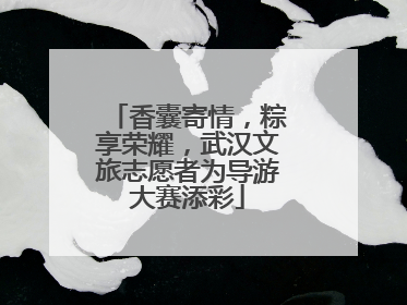香囊寄情，粽享荣耀，武汉文旅志愿者为导游大赛添彩