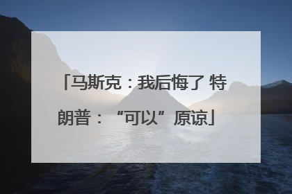 马斯克：我后悔了 特朗普：“可以”原谅