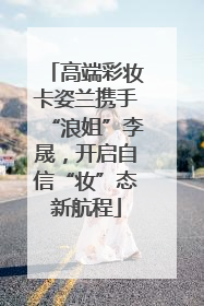 高端彩妆卡姿兰携手“浪姐”李晟，开启自信“妆”态新航程