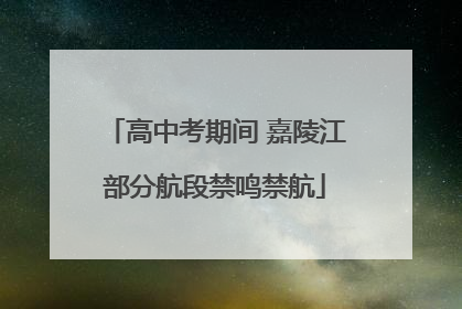 高中考期间 嘉陵江部分航段禁鸣禁航