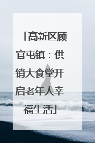高新区顾官屯镇：供销大食堂开启老年人幸福生活