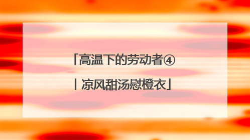 高温下的劳动者④丨凉风甜汤慰橙衣