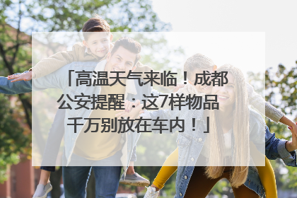 高温天气来临！成都公安提醒：这7样物品千万别放在车内！