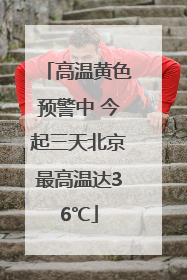 高温黄色预警中 今起三天北京最高温达36℃