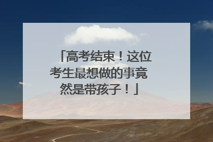 高考结束！这位考生最想做的事竟然是带孩子！