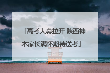 高考大幕拉开 陕西神木家长满怀期待送考