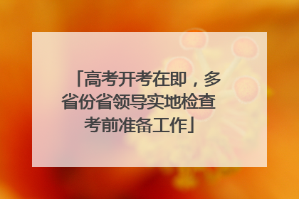 高考开考在即，多省份省领导实地检查考前准备工作