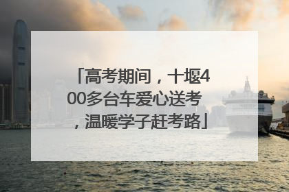 高考期间，十堰400多台车爱心送考，温暖学子赶考路