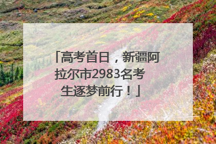 高考首日，新疆阿拉尔市2983名考生逐梦前行！