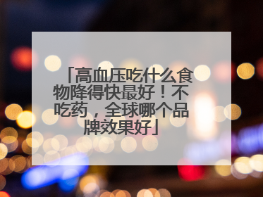 高血压吃什么食物降得快最好！不吃药，全球哪个品牌效果好