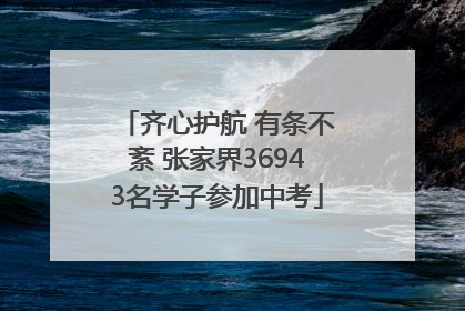 齐心护航 有条不紊 张家界36943名学子参加中考