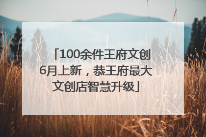 100余件王府文创6月上新，恭王府最大文创店智慧升级