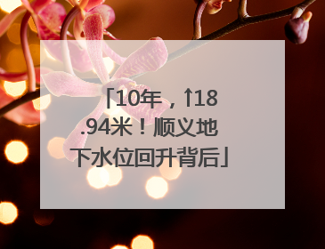 10年，↑18.94米！顺义地下水位回升背后