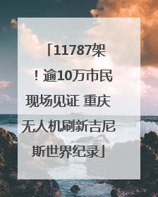11787架！逾10万市民现场见证 重庆无人机刷新吉尼斯世界纪录