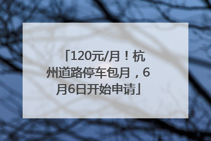 120元/月！杭州道路停车包月，6月6日开始申请