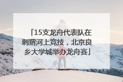 15支龙舟代表队在刺猬河上竞技，北京良乡大学城举办龙舟赛